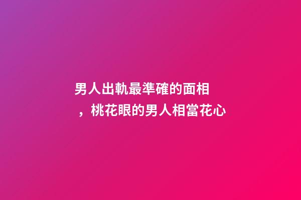 男人出軌最準確的面相，桃花眼的男人相當花心